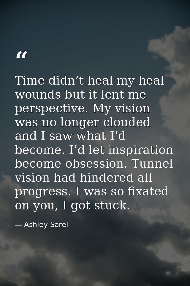 Time didn’t heal my heal wounds but it lent me perspective. My vision was no longer clouded and I saw what I’d become. I — Ashley Sarel