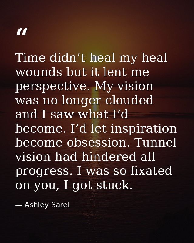 Time didn’t heal my heal wounds but it lent me perspective. My vision was no longer clouded and I saw what I’d become. I — Ashley Sarel