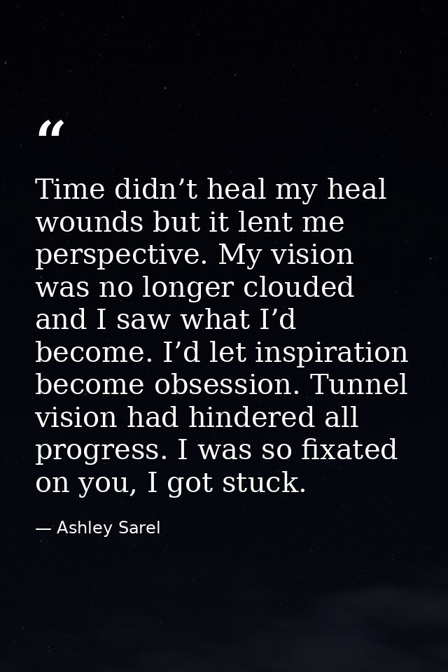 Time didn’t heal my heal wounds but it lent me perspective. My vision was no longer clouded and I saw what I’d become. I — Ashley Sarel
