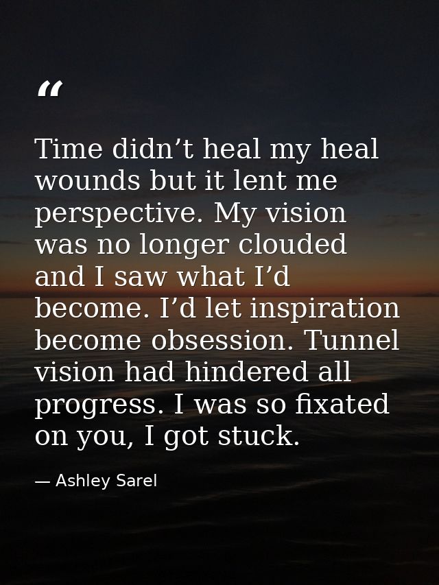 Time didn’t heal my heal wounds but it lent me perspective. My vision was no longer clouded and I saw what I’d become. I — Ashley Sarel
