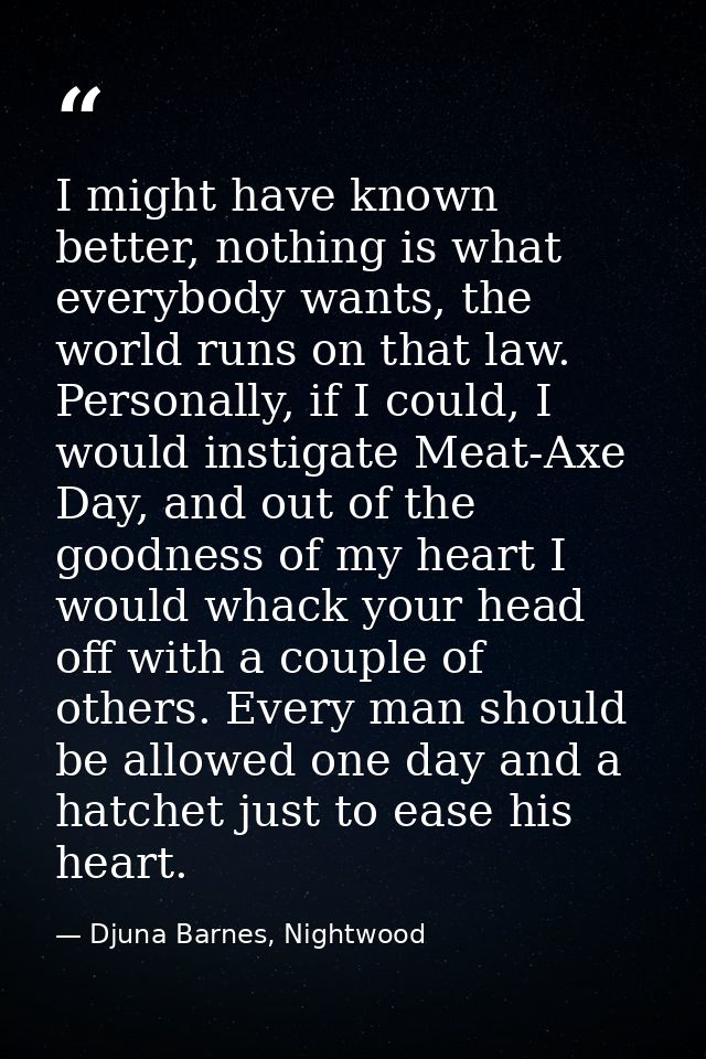 I might have known better, nothing is what everybody wants, the world runs on that law. Personally, if I could, I would  — Djuna Barnes, Nightwood