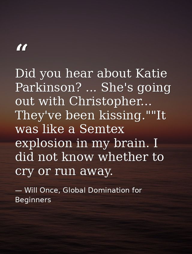 Did you hear about Katie Parkinson? ... She's going out with Christopher... They've been kissing.""It was like a Semtex  — Will Once, Global Domination for Beginners