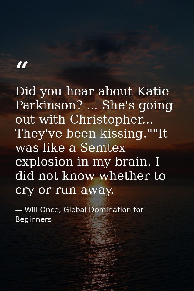 Did you hear about Katie Parkinson? ... She's going out with Christopher... They've been kissing.""It was like a Semtex  — Will Once, Global Domination for Beginners