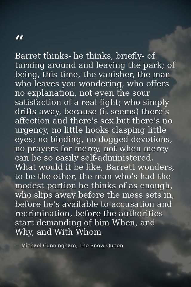 Barret thinks- he thinks, briefly- of turning around and leaving the park; of being, this time, the vanisher, the man wh — Michael Cunningham, The Snow Queen