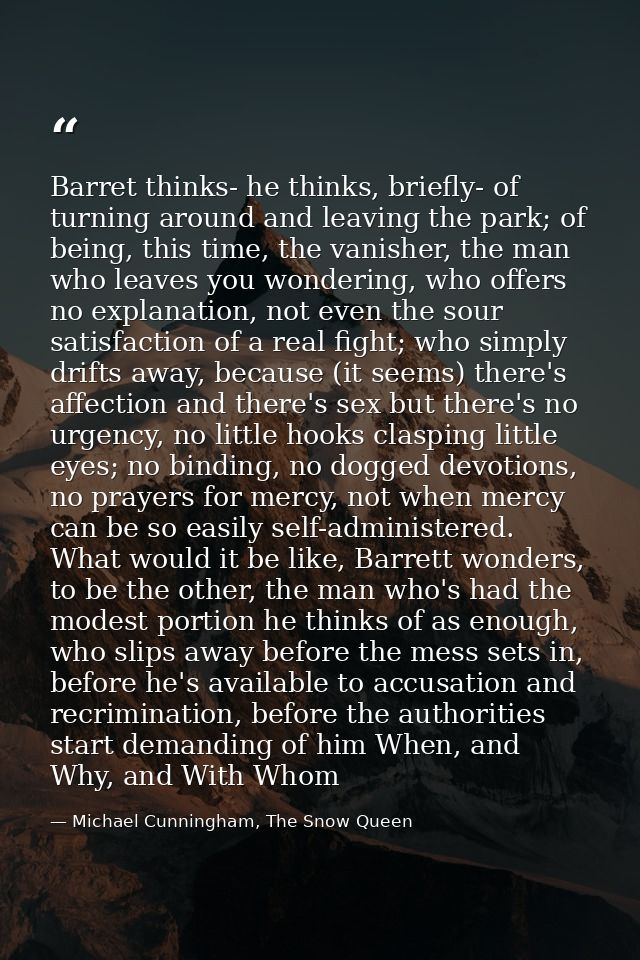 Barret thinks- he thinks, briefly- of turning around and leaving the park; of being, this time, the vanisher, the man wh — Michael Cunningham, The Snow Queen