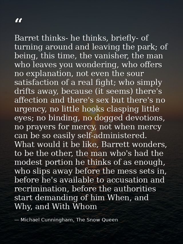 Barret thinks- he thinks, briefly- of turning around and leaving the park; of being, this time, the vanisher, the man wh — Michael Cunningham, The Snow Queen