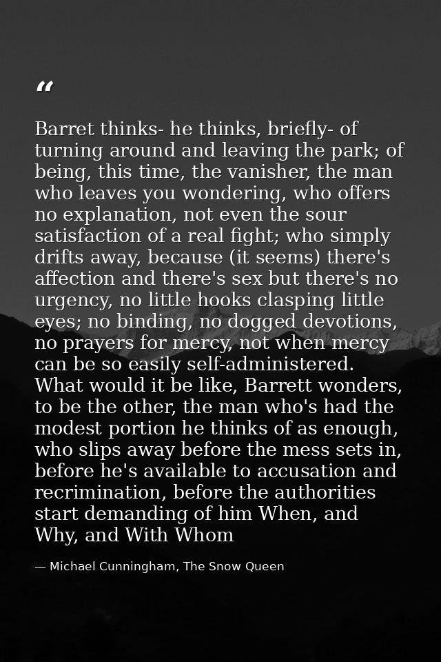 Barret thinks- he thinks, briefly- of turning around and leaving the park; of being, this time, the vanisher, the man wh — Michael Cunningham, The Snow Queen