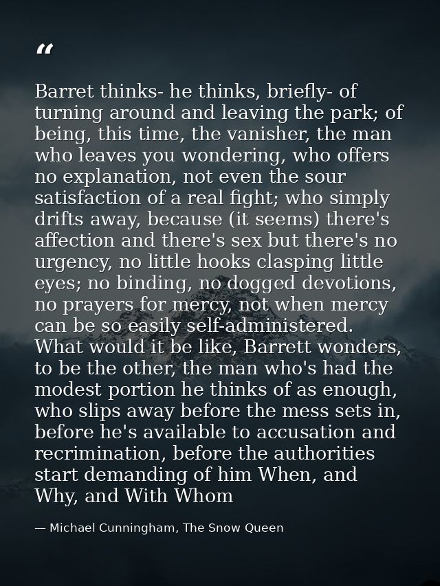 Barret thinks- he thinks, briefly- of turning around and leaving the park; of being, this time, the vanisher, the man wh — Michael Cunningham, The Snow Queen