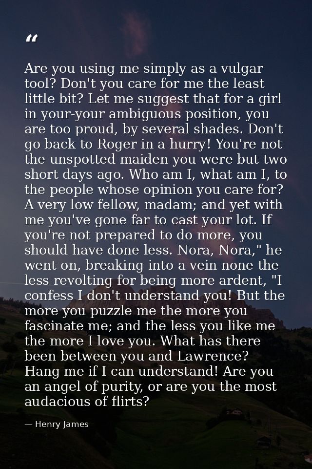 Are you using me simply as a vulgar tool? Don't you care for me the least little bit? Let me suggest that for a girl in  — Henry James