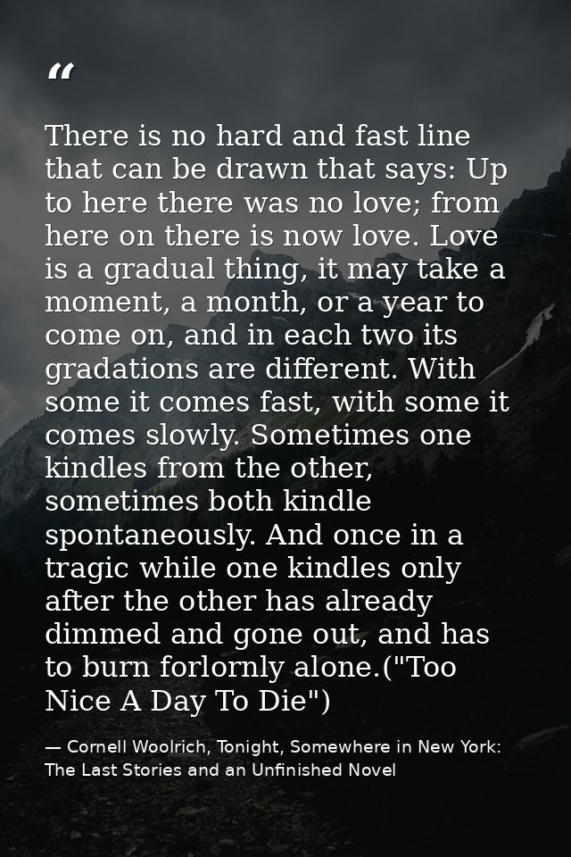 There is no hard and fast line that can be drawn that says: Up to here there was no love; from here on there is now love — Cornell Woolrich, Tonight, Somewhere in New York: The Last Stories and an Unfinished Novel