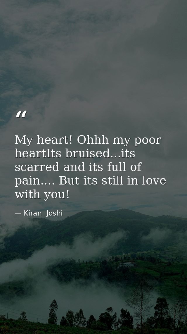 My heart! Ohhh my poor heartIts bruised...its scarred and its full of pain.... But its still in love with you! — Kiran  Joshi