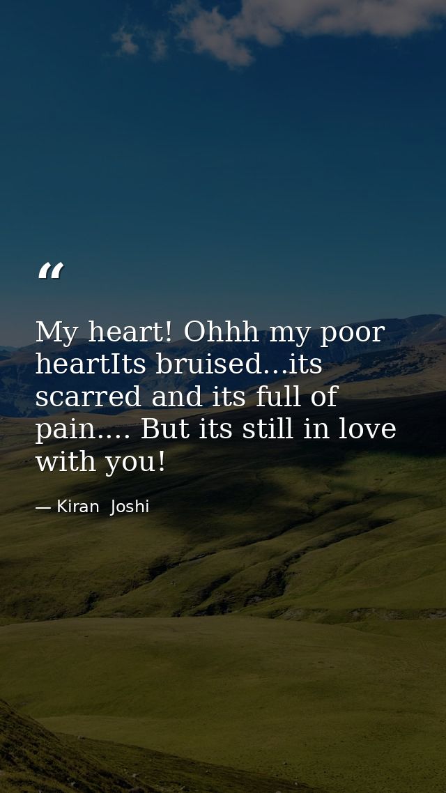 My heart! Ohhh my poor heartIts bruised...its scarred and its full of pain.... But its still in love with you! — Kiran  Joshi