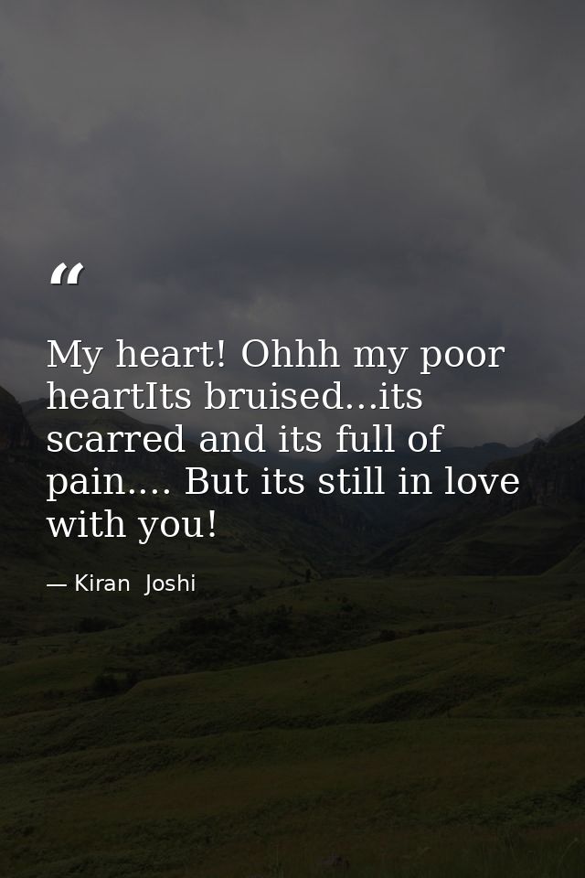 My heart! Ohhh my poor heartIts bruised...its scarred and its full of pain.... But its still in love with you! — Kiran  Joshi