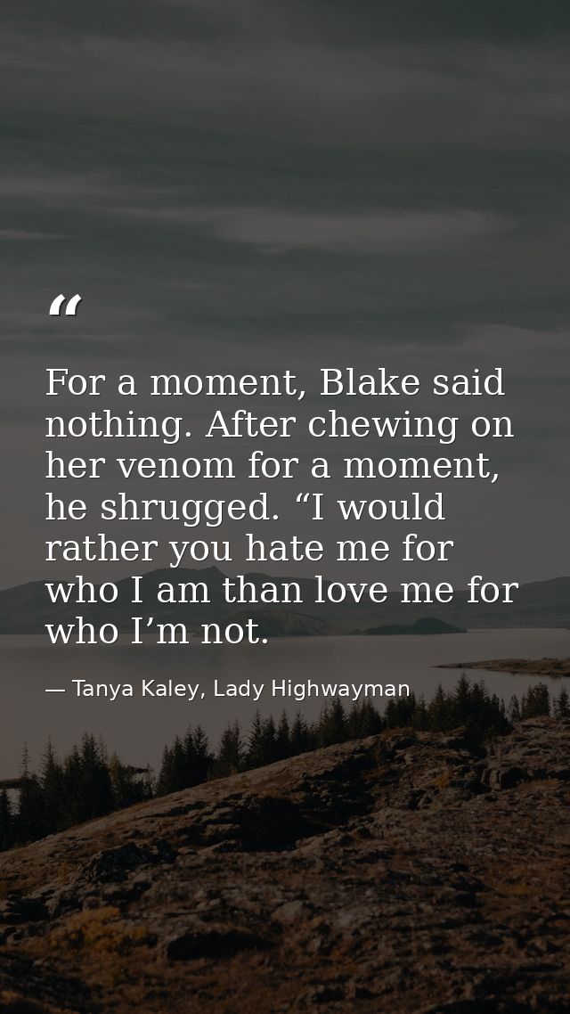 For a moment, Blake said nothing. After chewing on her venom for a moment, he shrugged. “I would rather you hate me for  — Tanya Kaley, Lady Highwayman