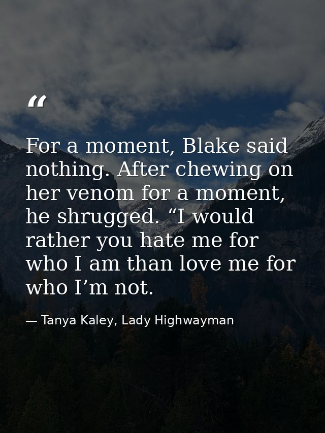 For a moment, Blake said nothing. After chewing on her venom for a moment, he shrugged. “I would rather you hate me for  — Tanya Kaley, Lady Highwayman