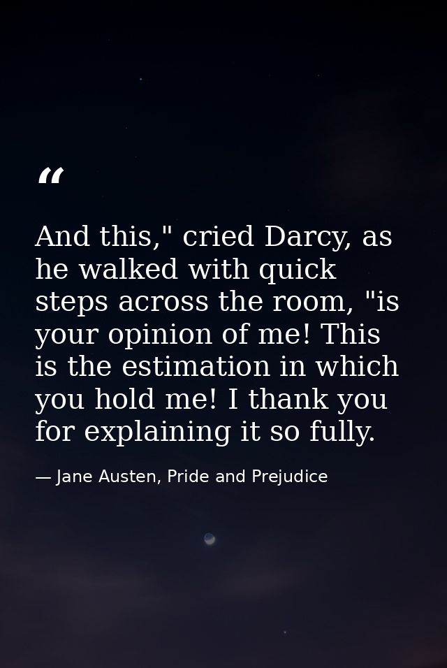And this," cried Darcy, as he walked with quick steps across the room, "is your opinion of me! This is the estimation in — Jane Austen, Pride and Prejudice