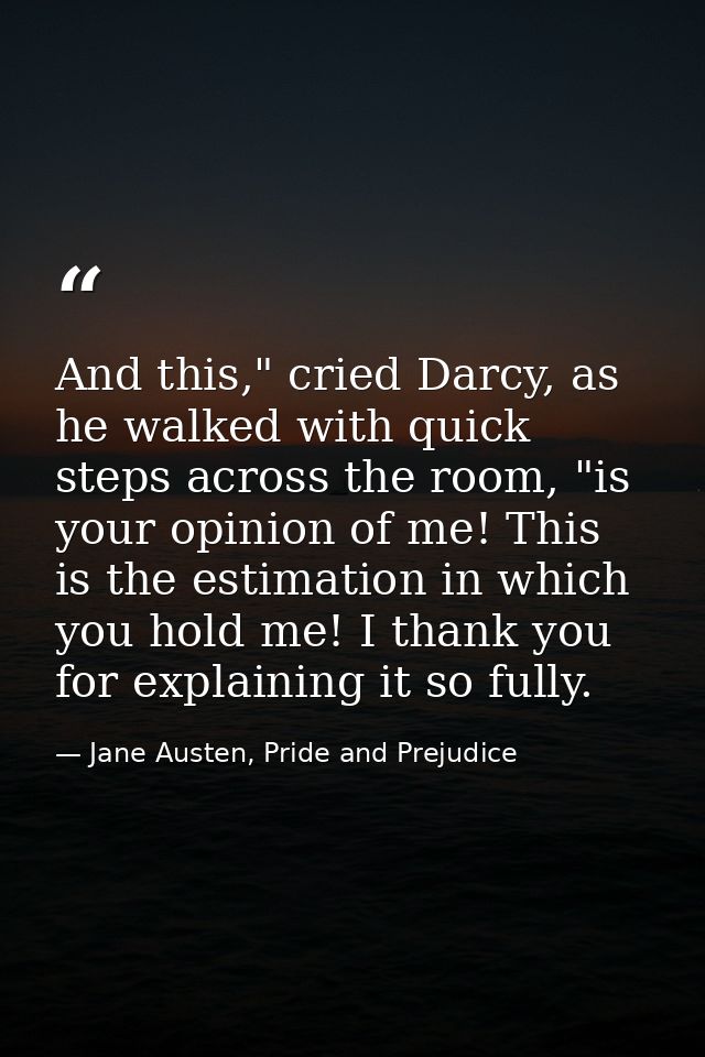And this," cried Darcy, as he walked with quick steps across the room, "is your opinion of me! This is the estimation in — Jane Austen, Pride and Prejudice