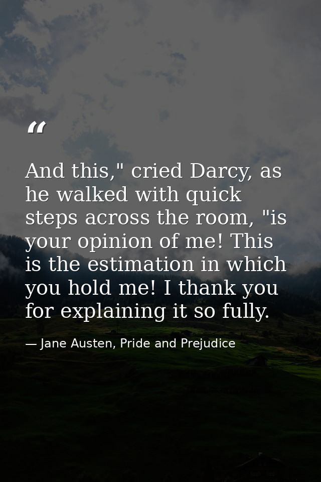 And this," cried Darcy, as he walked with quick steps across the room, "is your opinion of me! This is the estimation in — Jane Austen, Pride and Prejudice