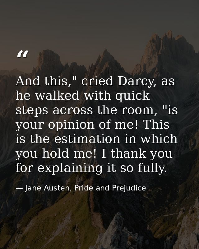 And this," cried Darcy, as he walked with quick steps across the room, "is your opinion of me! This is the estimation in — Jane Austen, Pride and Prejudice