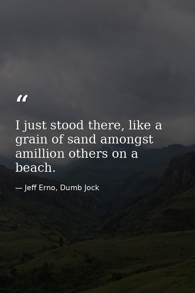 I just stood there, like a grain of sand amongst amillion others on a beach. — Jeff Erno, Dumb Jock