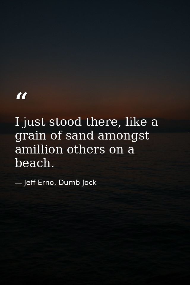 I just stood there, like a grain of sand amongst amillion others on a beach. — Jeff Erno, Dumb Jock