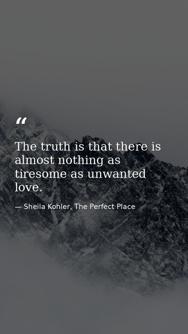 The truth is that there is almost nothing as tiresome as unwanted love. — Sheila Kohler, The Perfect Place