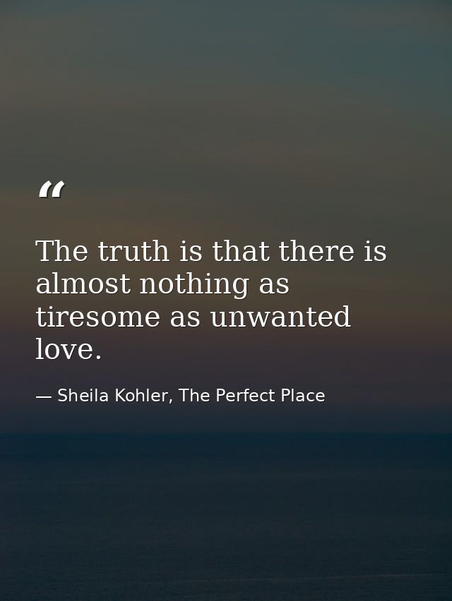 The truth is that there is almost nothing as tiresome as unwanted love. — Sheila Kohler, The Perfect Place