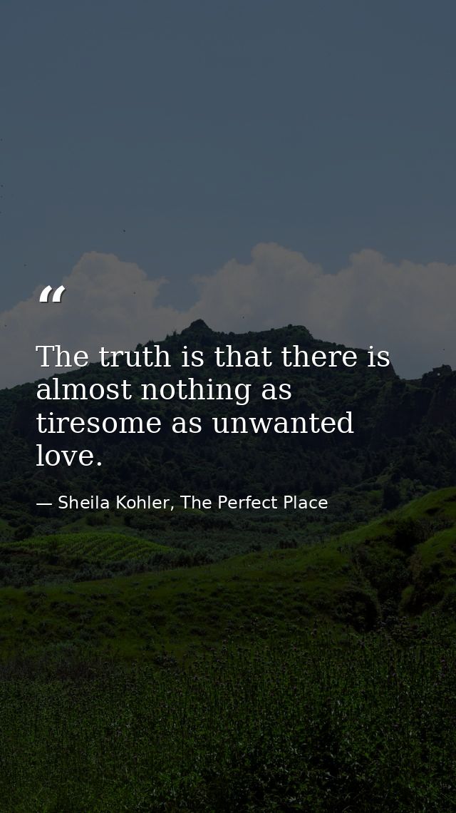 The truth is that there is almost nothing as tiresome as unwanted love. — Sheila Kohler, The Perfect Place