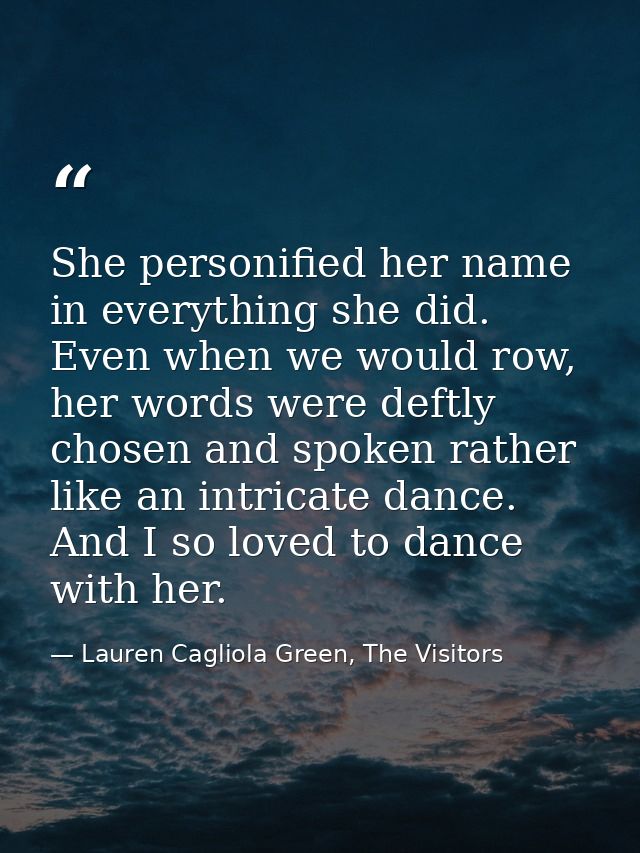 She personified her name in everything she did. Even when we would row, her words were deftly chosen and spoken rather l — Lauren Cagliola Green, The Visitors