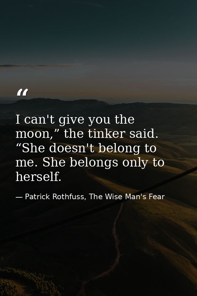 I can't give you the moon,” the tinker said. “She doesn't belong to me. She belongs only to herself. — Patrick Rothfuss, The Wise Man's Fear