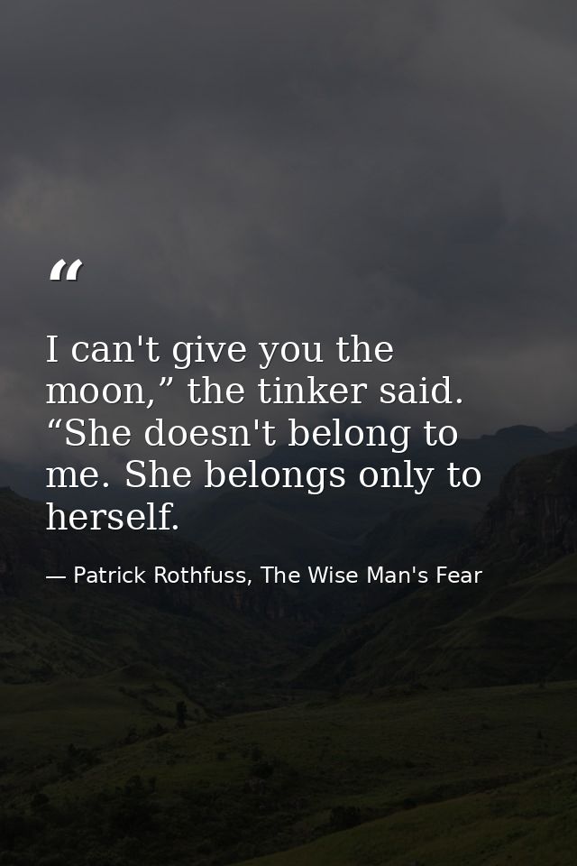 I can't give you the moon,” the tinker said. “She doesn't belong to me. She belongs only to herself. — Patrick Rothfuss, The Wise Man's Fear