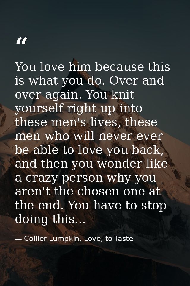 You love him because this is what you do. Over and over again. You knit yourself right up into these men's lives, these  — Collier Lumpkin, Love, to Taste