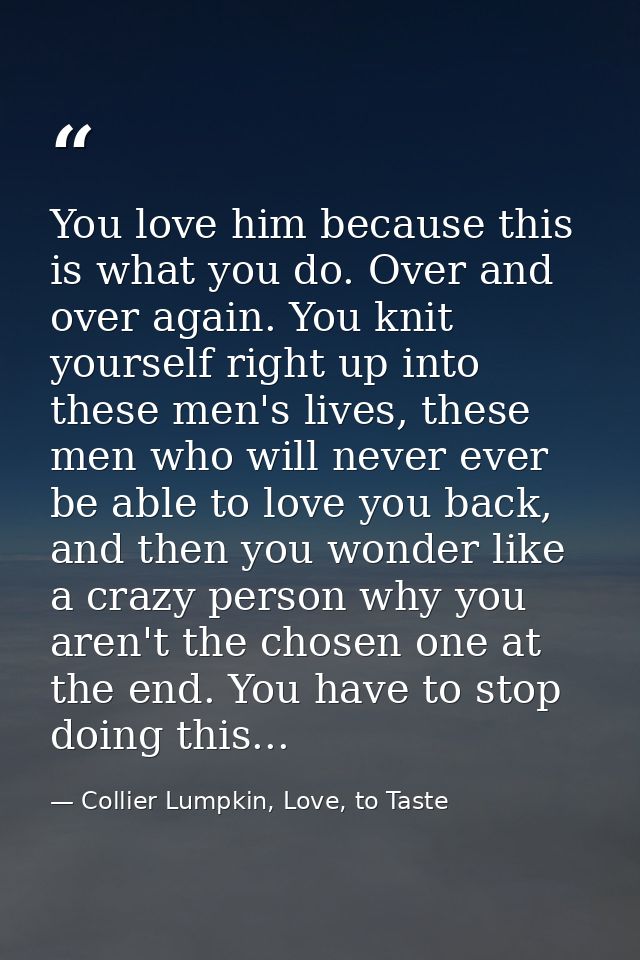 You love him because this is what you do. Over and over again. You knit yourself right up into these men's lives, these  — Collier Lumpkin, Love, to Taste