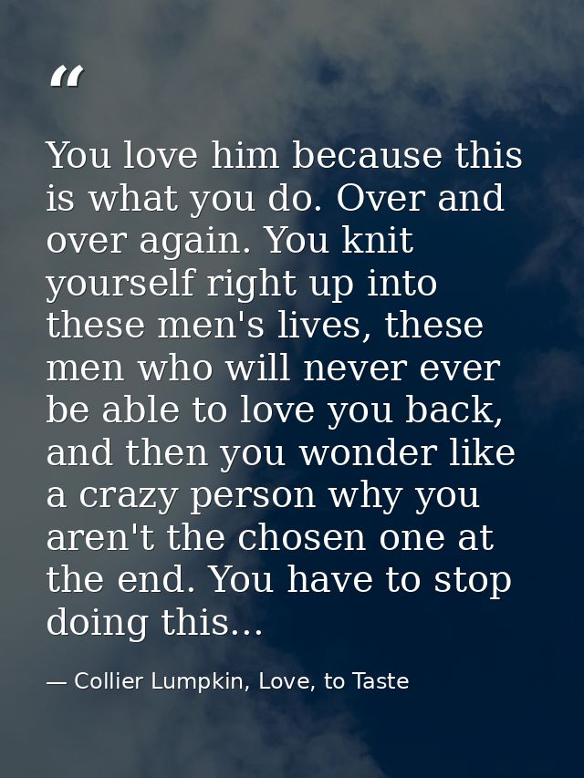 You love him because this is what you do. Over and over again. You knit yourself right up into these men's lives, these  — Collier Lumpkin, Love, to Taste