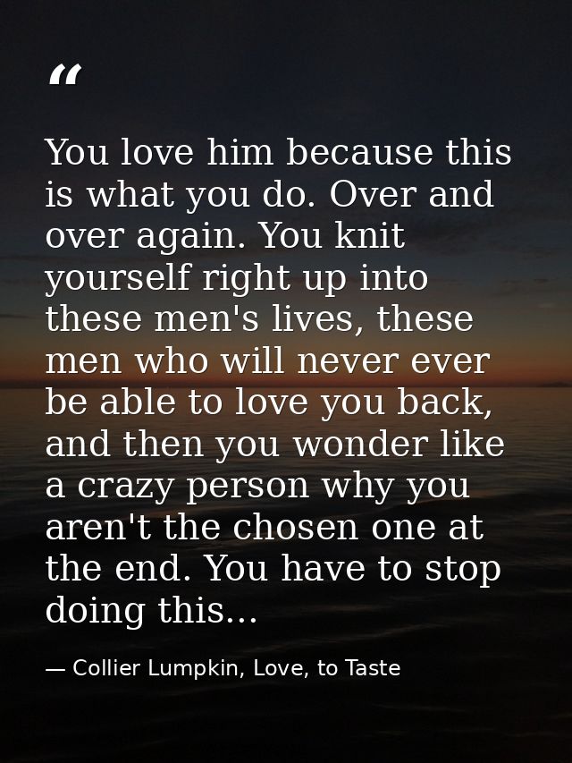 You love him because this is what you do. Over and over again. You knit yourself right up into these men's lives, these  — Collier Lumpkin, Love, to Taste