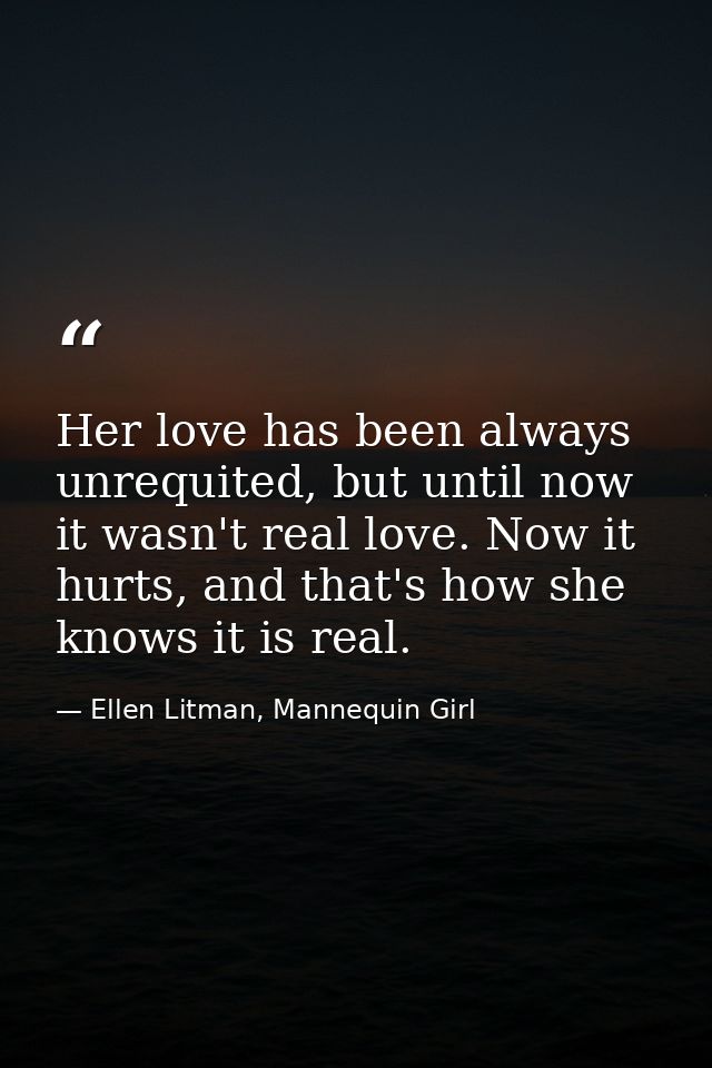 Her love has been always unrequited, but until now it wasn't real love. Now it hurts, and that's how she knows it is rea — Ellen Litman, Mannequin Girl