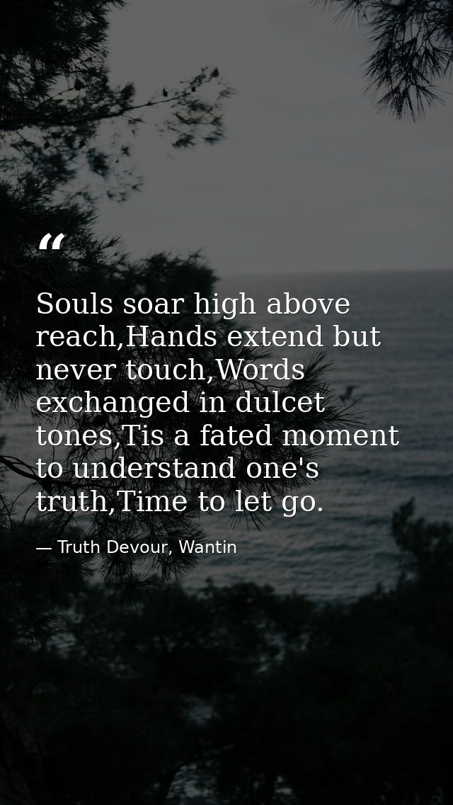 Souls soar high above reach,Hands extend but never touch,Words exchanged in dulcet tones,Tis a fated moment to understan — Truth Devour, Wantin
