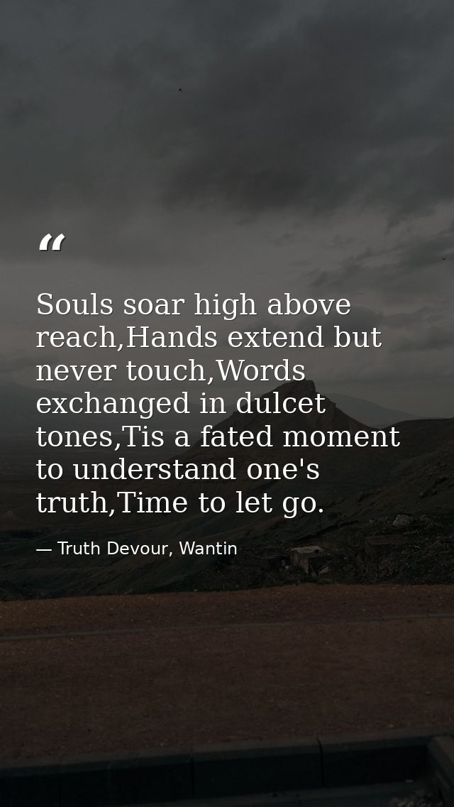 Souls soar high above reach,Hands extend but never touch,Words exchanged in dulcet tones,Tis a fated moment to understan — Truth Devour, Wantin