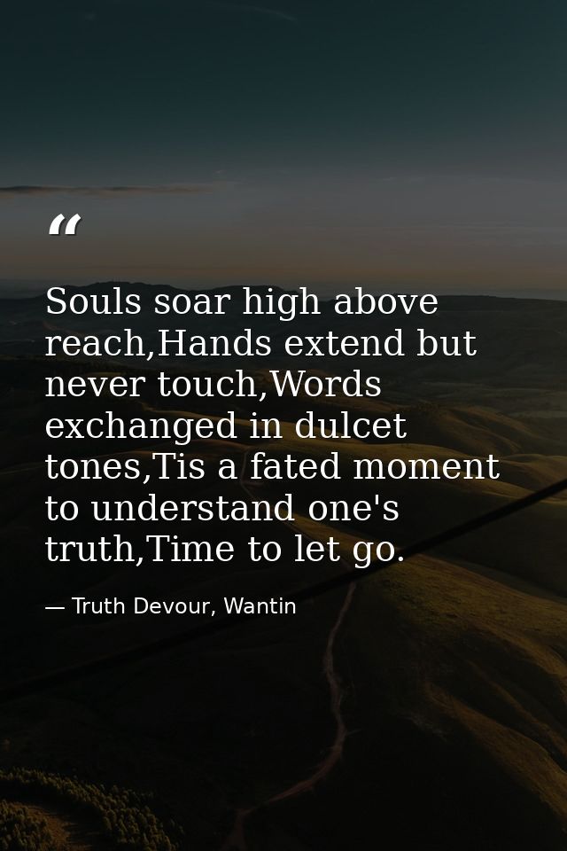 Souls soar high above reach,Hands extend but never touch,Words exchanged in dulcet tones,Tis a fated moment to understan — Truth Devour, Wantin