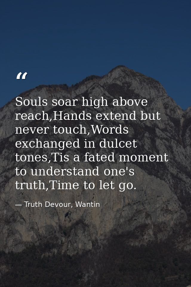 Souls soar high above reach,Hands extend but never touch,Words exchanged in dulcet tones,Tis a fated moment to understan — Truth Devour, Wantin