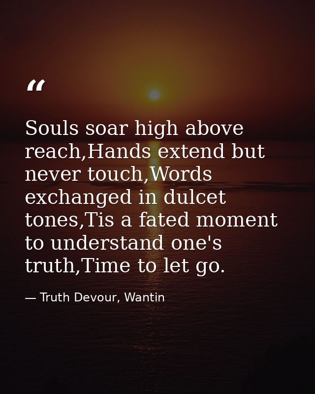 Souls soar high above reach,Hands extend but never touch,Words exchanged in dulcet tones,Tis a fated moment to understan — Truth Devour, Wantin