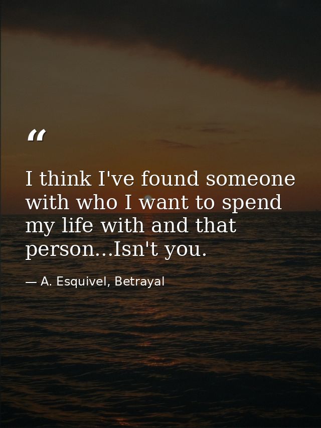 I think I've found someone with who I want to spend my life with and that person...Isn't you. — A. Esquivel, Betrayal