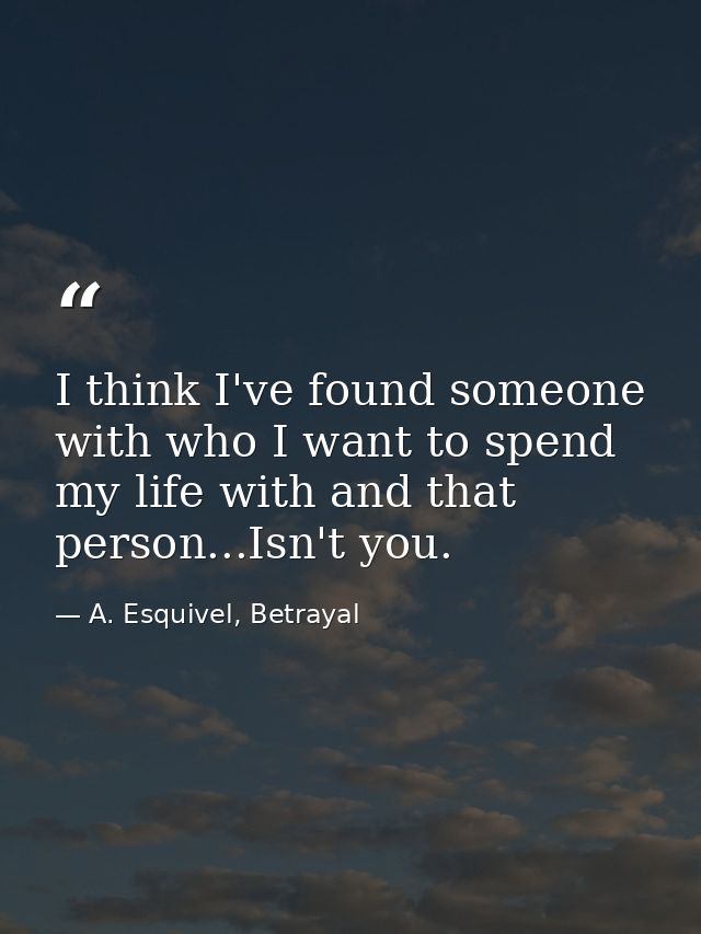 I think I've found someone with who I want to spend my life with and that person...Isn't you. — A. Esquivel, Betrayal