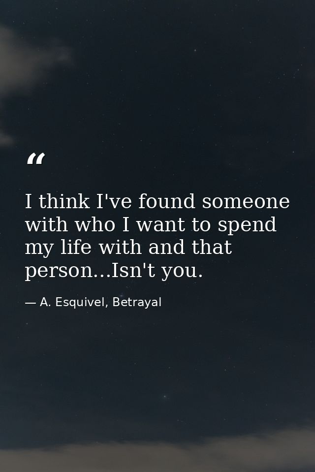 I think I've found someone with who I want to spend my life with and that person...Isn't you. — A. Esquivel, Betrayal