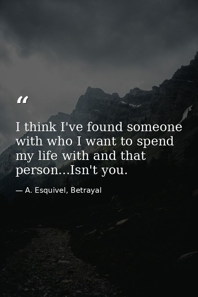 I think I've found someone with who I want to spend my life with and that person...Isn't you. — A. Esquivel, Betrayal