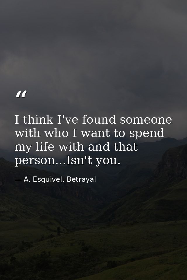I think I've found someone with who I want to spend my life with and that person...Isn't you. — A. Esquivel, Betrayal