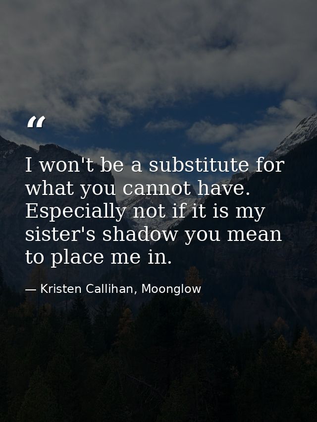 I won't be a substitute for what you cannot have. Especially not if it is my sister's shadow you mean to place me in. — Kristen Callihan, Moonglow