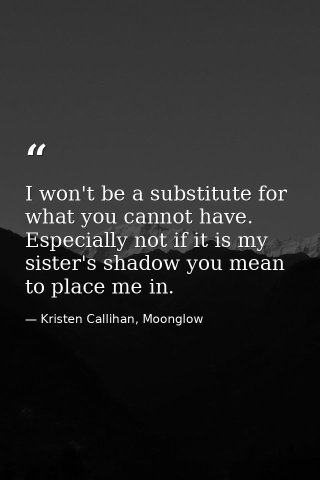 I won't be a substitute for what you cannot have. Especially not if it is my sister's shadow you mean to place me in. — Kristen Callihan, Moonglow