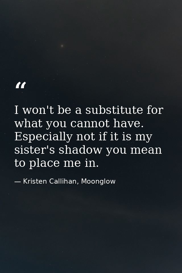 I won't be a substitute for what you cannot have. Especially not if it is my sister's shadow you mean to place me in. — Kristen Callihan, Moonglow