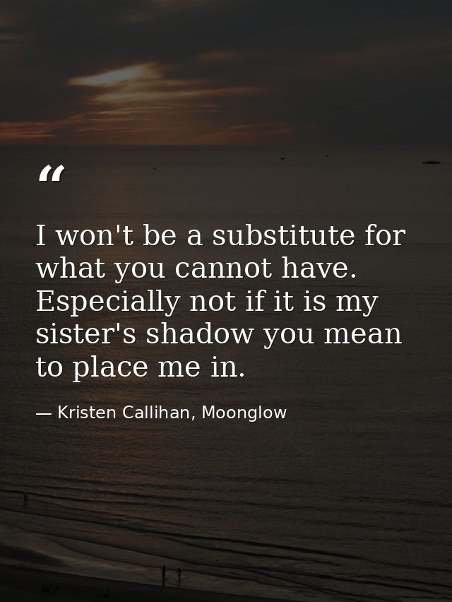 I won't be a substitute for what you cannot have. Especially not if it is my sister's shadow you mean to place me in. — Kristen Callihan, Moonglow